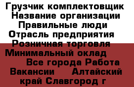 Грузчик-комплектовщик › Название организации ­ Правильные люди › Отрасль предприятия ­ Розничная торговля › Минимальный оклад ­ 30 000 - Все города Работа » Вакансии   . Алтайский край,Славгород г.